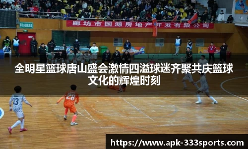 全明星篮球唐山盛会激情四溢球迷齐聚共庆篮球文化的辉煌时刻